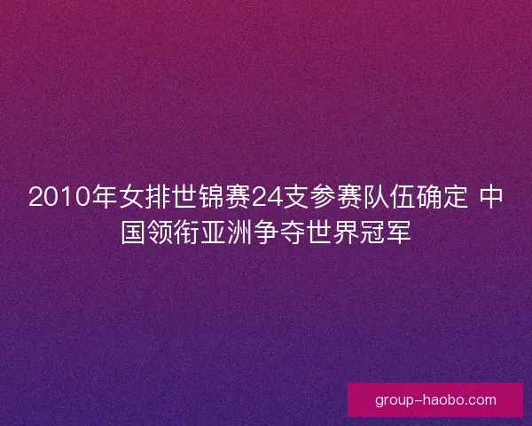 2010年女排世锦赛24支参赛队伍确定 中国领衔亚洲争夺世界冠军