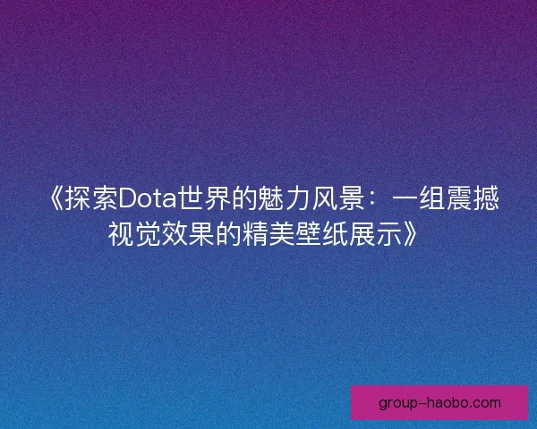 《探索Dota世界的魅力风景：一组震撼视觉效果的精美壁纸展示》