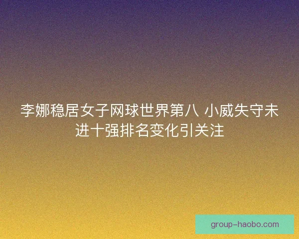 李娜稳居女子网球世界第八 小威失守未进十强排名变化引关注 李娜稳居女子网球世界第八 小威失守未进十强排名变化引关注