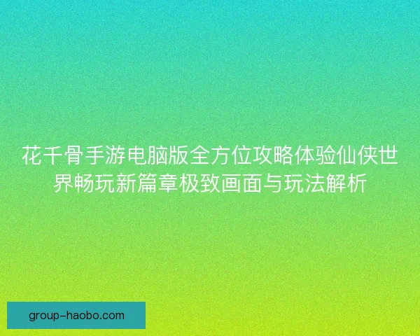 花千骨手游电脑版全方位攻略体验仙侠世界畅玩新篇章极致画面与玩法解析
