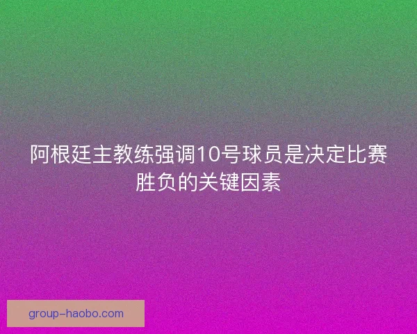 阿根廷主教练强调10号球员是决定比赛胜负的关键因素 阿根廷主教练强调10号球员是决定比赛胜负的关键因素