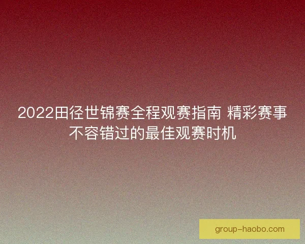 2022田径世锦赛全程观赛指南 精彩赛事不容错过的最佳观赛时机