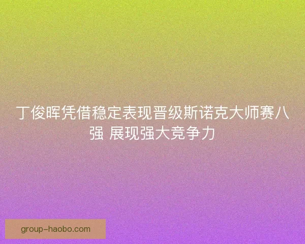 丁俊晖凭借稳定表现晋级斯诺克大师赛八强 展现强大竞争力