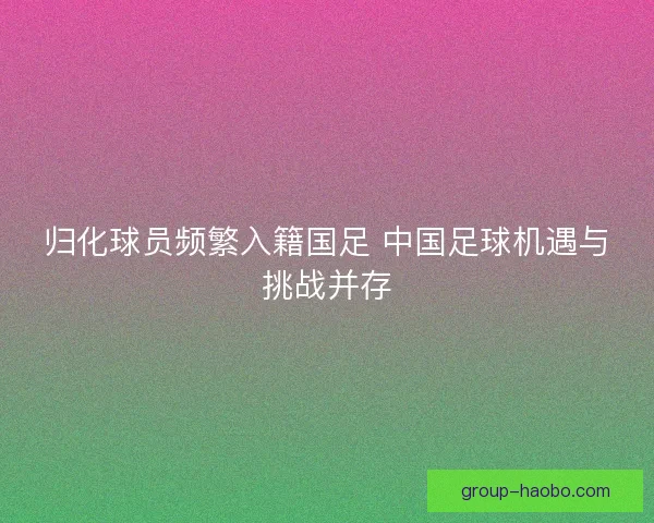 归化球员频繁入籍国足 中国足球机遇与挑战并存