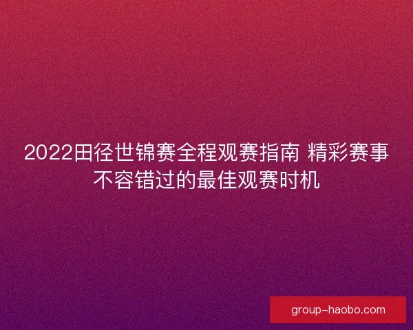 2022田径世锦赛全程观赛指南 精彩赛事不容错过的最佳观赛时机