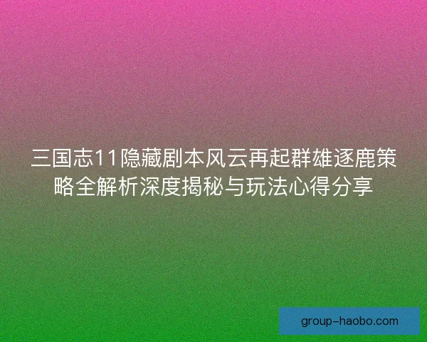 三国志11隐藏剧本风云再起群雄逐鹿策略全解析深度揭秘与玩法心得分享