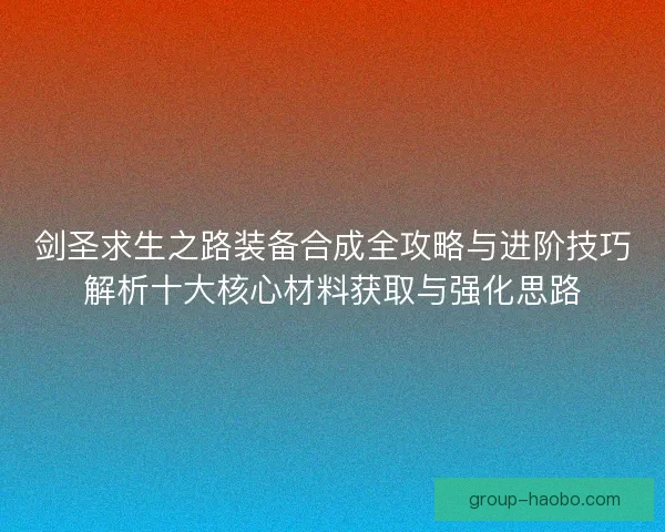 剑圣求生之路装备合成全攻略与进阶技巧解析十大核心材料获取与强化思路