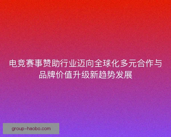 电竞赛事赞助行业迈向全球化多元合作与品牌价值升级新趋势发展 电竞赛事赞助行业迈向全球化多元合作与品牌价值升级新趋势发展