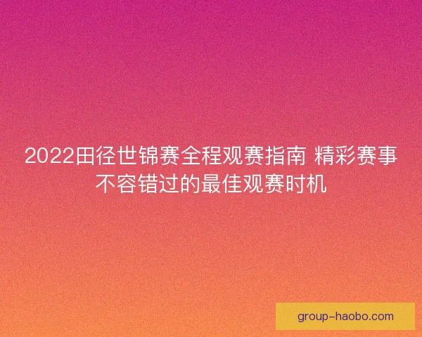 2022田径世锦赛全程观赛指南 精彩赛事不容错过的最佳观赛时机 2022田径世锦赛全程观赛指南 精彩赛事不容错过的最佳观赛时机