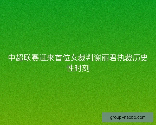 中超联赛迎来首位女裁判谢丽君执裁历史性时刻