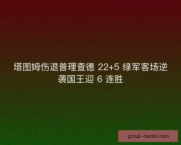 塔图姆伤退普理查德 22+5 绿军客场逆袭国王迎 6 连胜