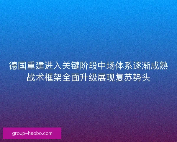 德国重建进入关键阶段中场体系逐渐成熟战术框架全面升级展现复苏势头