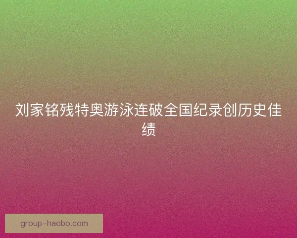 刘家铭残特奥游泳连破全国纪录创历史佳绩 刘家铭残特奥游泳连破全国纪录创历史佳绩